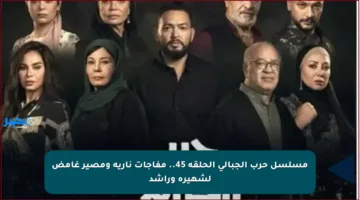 مسلسل حرب الجبالي الحلقة 45.. مفاجآت نارية ومصير غامض لشهيرة وراشد